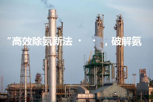 “高效除氨新法，破解氨氮廢水超標難題”